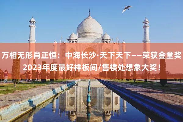 万相无形肖正恒:中海长沙·天下天下——荣获金堂奖2023年度最好样板间/售楼处想象大奖!