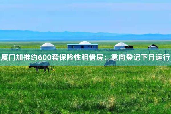厦门加推约600套保险性租借房:意向登记下月运行