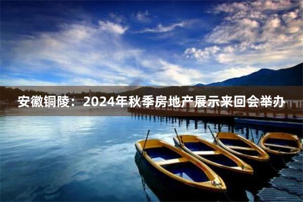 安徽铜陵:2024年秋季房地产展示来回会举办