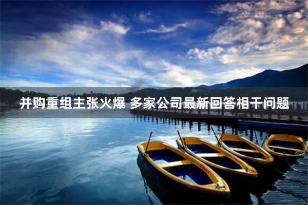并购重组主张火爆 多家公司最新回答相干问题