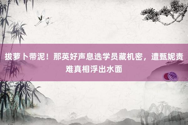 拔萝卜带泥!那英好声息选学员藏机密,遭甄妮责难真相浮出水面