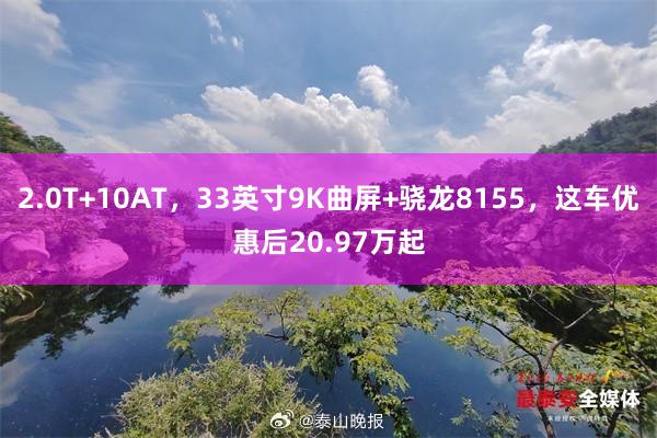 2.0T+10AT,33英寸9K曲屏+骁龙8155,这车优惠后20.97万起