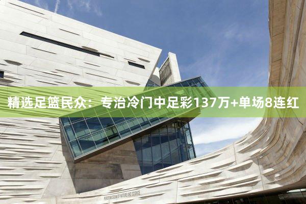 精选足篮民众:专治冷门中足彩137万+单场8连红