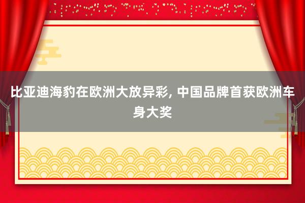 比亚迪海豹在欧洲大放异彩, 中国品牌首获欧洲车身大奖