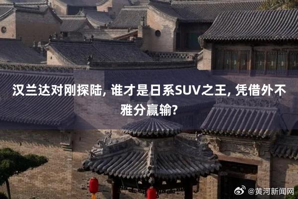 汉兰达对刚探陆, 谁才是日系SUV之王, 凭借外不雅分赢输?