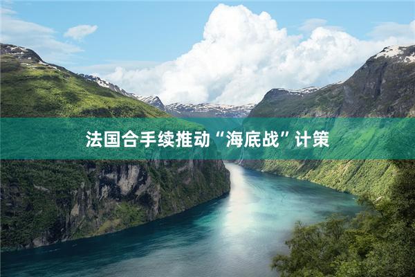 法国合手续推动“海底战”计策