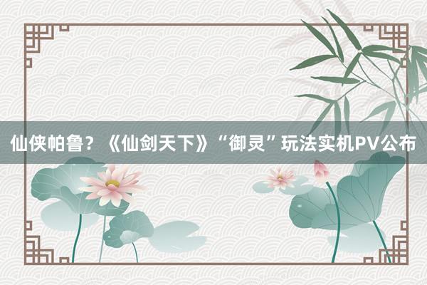 仙侠帕鲁?《仙剑天下》“御灵”玩法实机PV公布