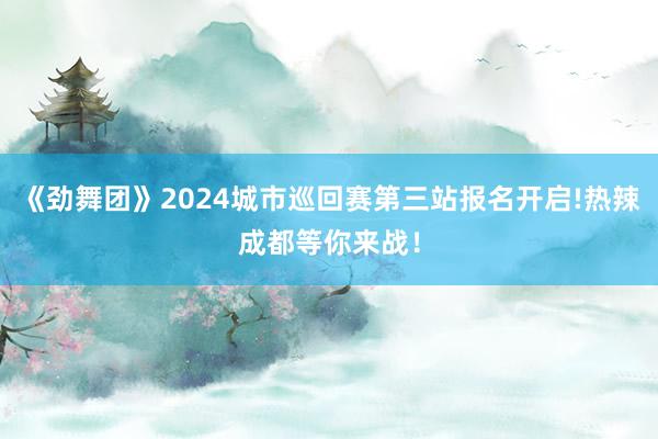 《劲舞团》2024城市巡回赛第三站报名开启!热辣成都等你来战!