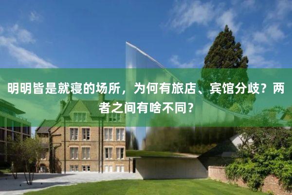 明明皆是就寝的场所,为何有旅店、宾馆分歧?两者之间有啥不同?