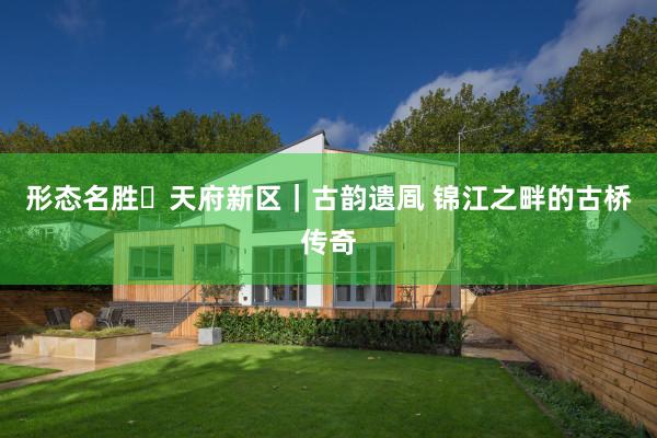 形态名胜㊹天府新区|古韵遗凮 锦江之畔的古桥传奇