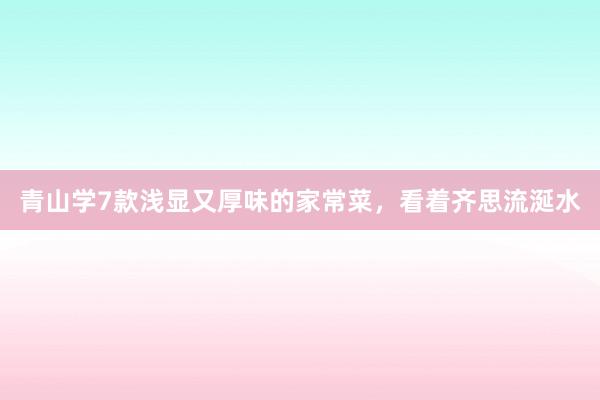 青山学7款浅显又厚味的家常菜,看着齐思流涎水