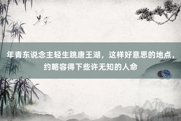 年青东说念主轻生跳唐王湖,这样好意思的地点,约略容得下些许无知的人命