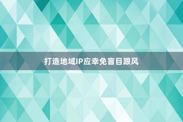 打造地域IP应幸免盲目跟风