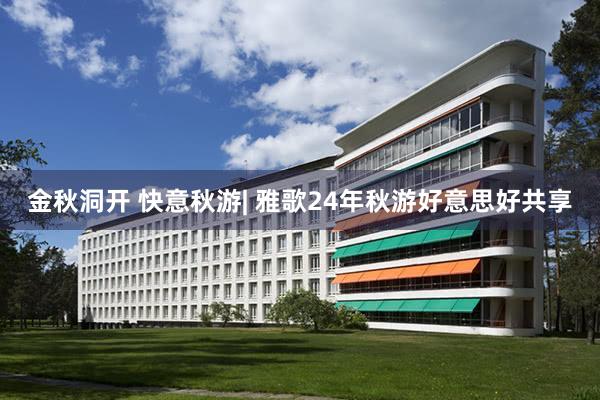 金秋洞开 快意秋游| 雅歌24年秋游好意思好共享