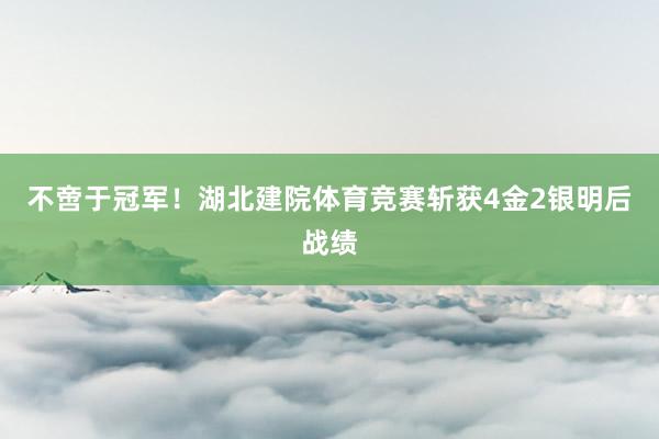 不啻于冠军!湖北建院体育竞赛斩获4金2银明后战绩