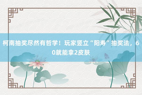 柯南抽奖尽然有哲学！玩家竖立“阳寿”抽奖法，60就能拿2皮肤