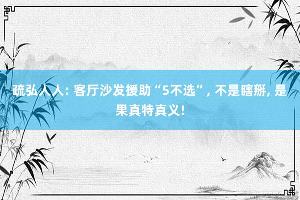 疏弘人人: 客厅沙发援助“5不选”, 不是瞎掰, 是果真特真义!