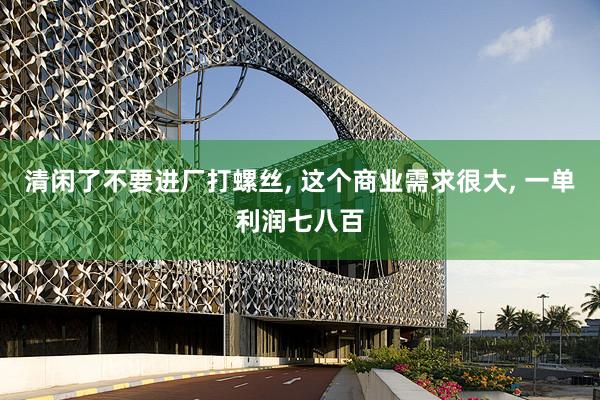 清闲了不要进厂打螺丝, 这个商业需求很大, 一单利润七八百