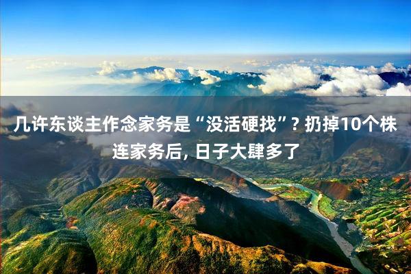 几许东谈主作念家务是“没活硬找”? 扔掉10个株连家务后, 日子大肆多了