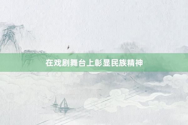 在戏剧舞台上彰显民族精神