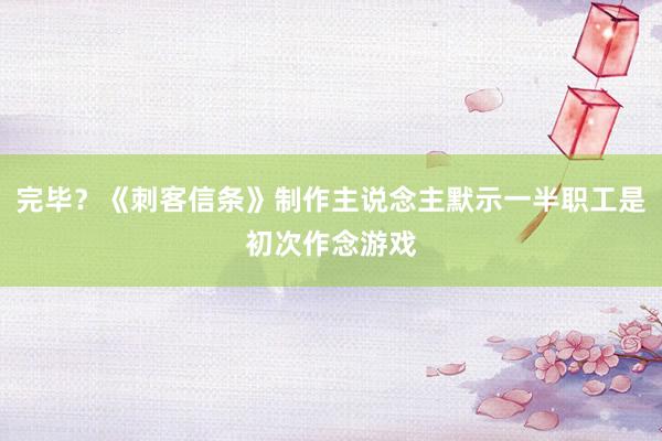 完毕？《刺客信条》制作主说念主默示一半职工是初次作念游戏
