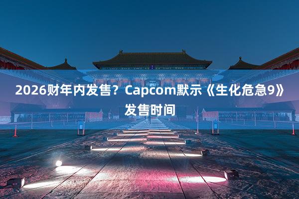 2026财年内发售？Capcom默示《生化危急9》发售时间