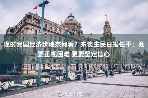 现时我国经济步地奈何看?东谈主民日报任平:既要正视困难 更要坚定信心