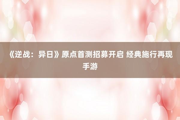 《逆战：异日》原点首测招募开启 经典施行再现手游