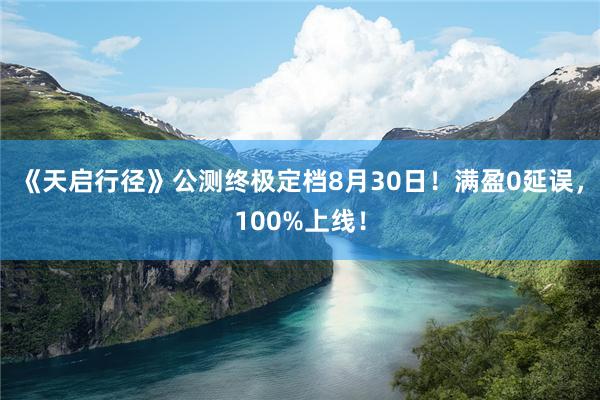 《天启行径》公测终极定档8月30日！满盈0延误，100%上线！