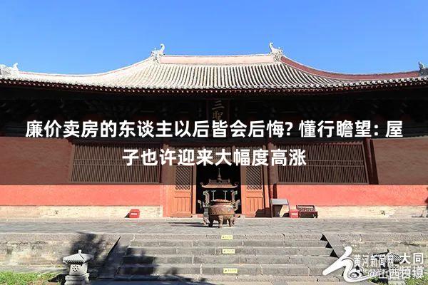 廉价卖房的东谈主以后皆会后悔? 懂行瞻望: 屋子也许迎来大幅度高涨