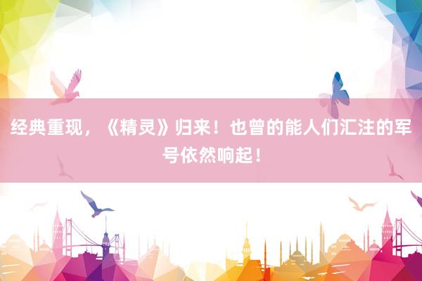 经典重现,《精灵》归来!也曾的能人们汇注的军号依然响起!