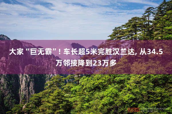 大家“巨无霸”! 车长超5米完胜汉兰达, 从34.5万邻接降到23万多