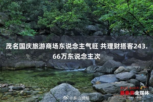 茂名国庆旅游商场东说念主气旺 共理财搭客243.66万东说念主次