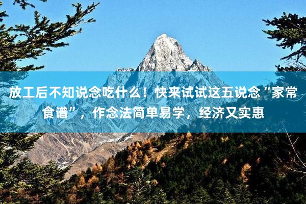 放工后不知说念吃什么！快来试试这五说念“家常食谱”，作念法简单易学，经济又实惠