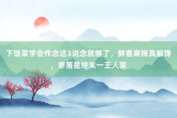 下饭菜学会作念这3说念就够了，鲜香麻辣真解馋，寥落是终末一王人菜
