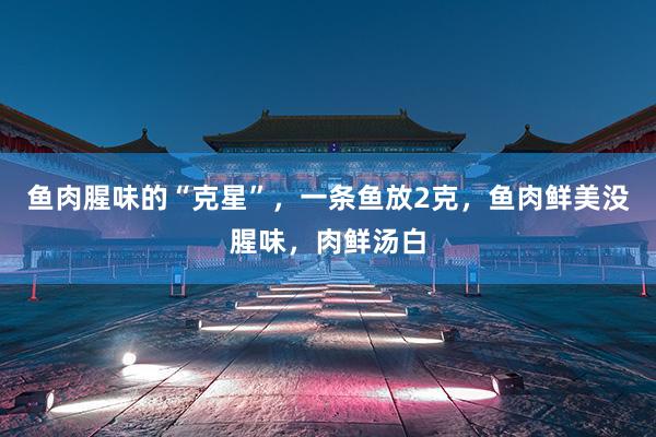 鱼肉腥味的“克星”,一条鱼放2克,鱼肉鲜美没腥味,肉鲜汤白