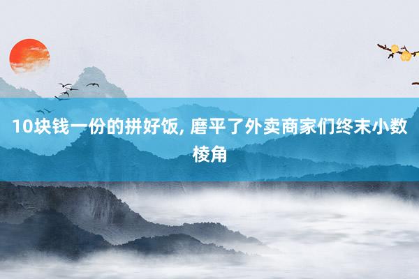 10块钱一份的拼好饭, 磨平了外卖商家们终末小数棱角
