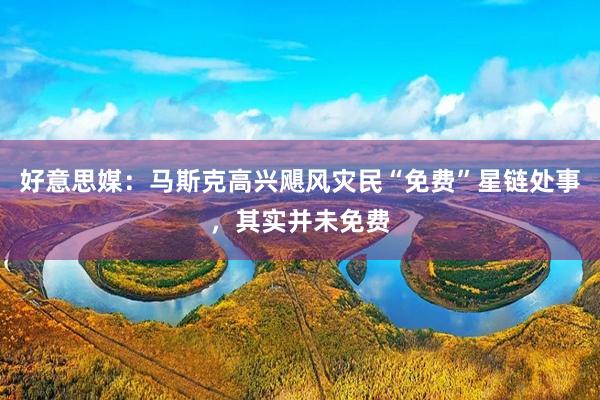 好意思媒：马斯克高兴飓风灾民“免费”星链处事，其实并未免费