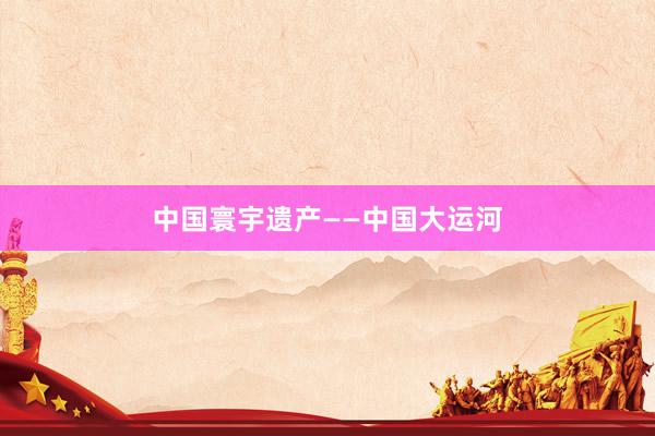 中国寰宇遗产——中国大运河