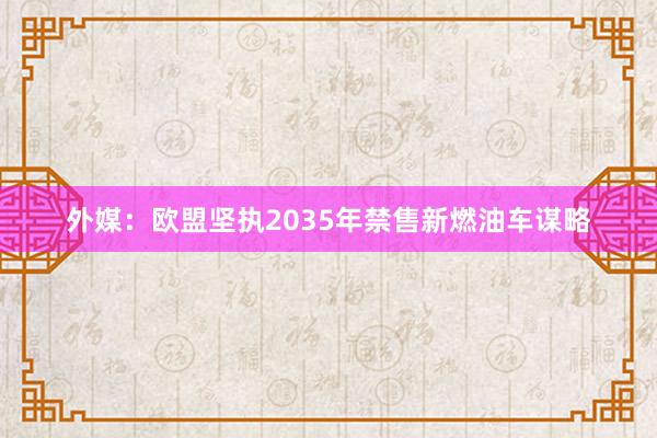 外媒:欧盟坚执2035年禁售新燃油车谋略