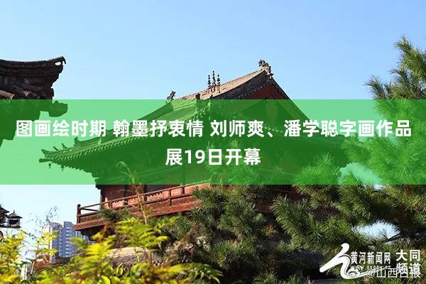 图画绘时期 翰墨抒衷情 刘师爽、潘学聪字画作品展19日开幕